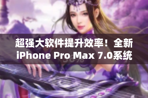 超强大软件提升效率！全新iPhone Pro Max 7.0系统亮相