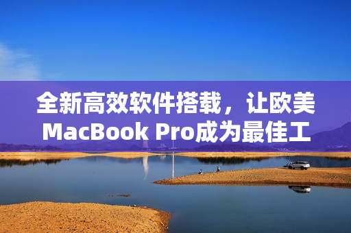 全新高效软件搭载，让欧美MacBook Pro成为最佳工作选择