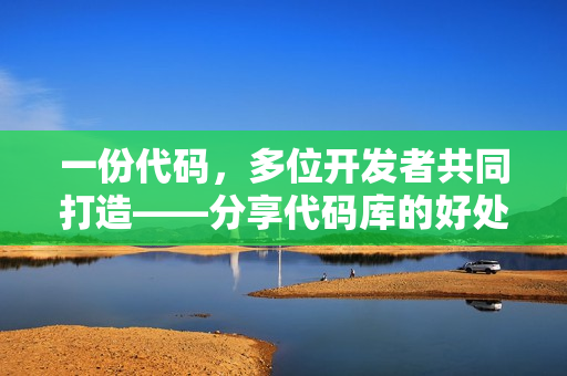 一份代码，多位开发者共同打造——分享代码库的好处和管理技巧