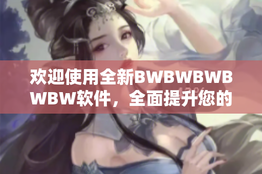 欢迎使用全新BWBWBWBWBW软件，全面提升您的工作效率！