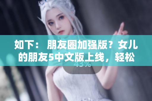 如下： 朋友圈加强版？女儿的朋友5中文版上线，轻松实现晋通话社交