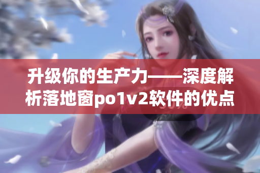 升级你的生产力——深度解析落地窗po1v2软件的优点与实用性