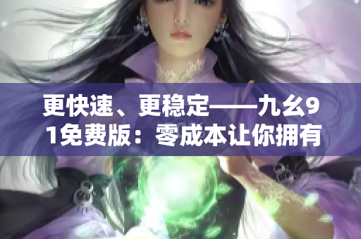 更快速、更稳定——九幺9 1免费版：零成本让你拥有强大的软件体验
