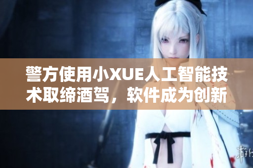 警方使用小XUE人工智能技术取缔酒驾，软件成为创新利器