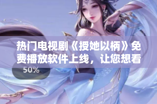 热门电视剧《授她以柄》免费播放软件上线，让您想看就看！