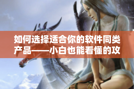 如何选择适合你的软件同类产品——小白也能看懂的攻略