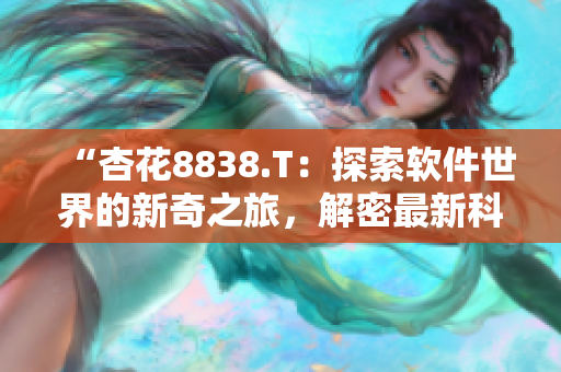 “杏花8838.T：探索软件世界的新奇之旅，解密最新科技趋势！”