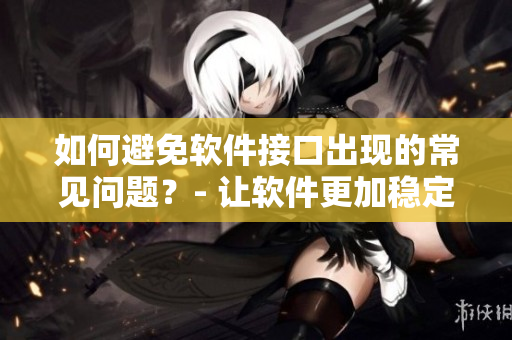 如何避免软件接口出现的常见问题？- 让软件更加稳定持久的技巧