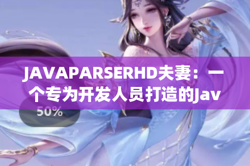 JAVAPARSERHD夫妻：一个专为开发人员打造的Java解析器