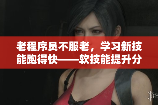 老程序员不服老，学习新技能跑得快——软技能提升分享论坛