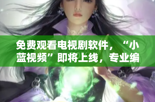 免费观看电视剧软件，“小蓝视频”即将上线，专业编辑推荐！