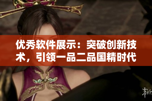 优秀软件展示：突破创新技术，引领一品二品国精时代