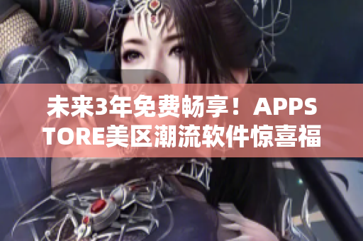 未来3年免费畅享！APPSTORE美区潮流软件惊喜福利限时放送