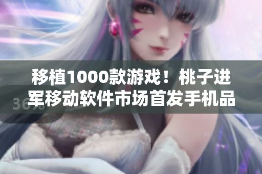 移植1000款游戏！桃子进军移动软件市场首发手机品牌