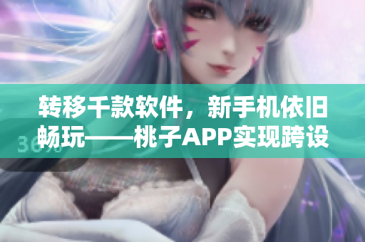 转移千款软件，新手机依旧畅玩——桃子APP实现跨设备无缝移植