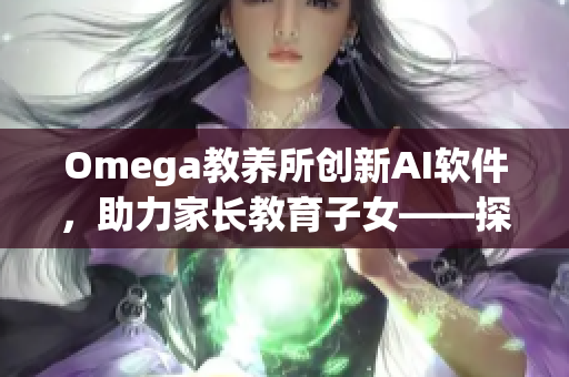 Omega教养所创新AI软件，助力家长教育子女——探秘地下室神秘黑科技