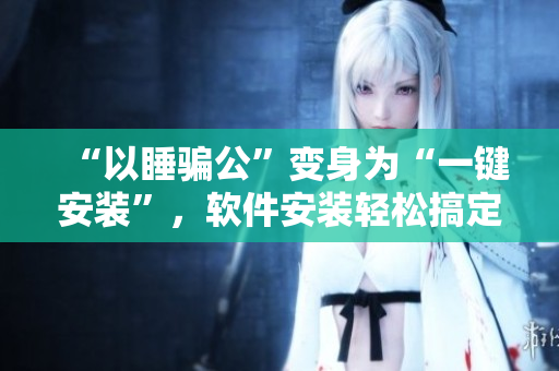 “以睡骗公”变身为“一键安装”，软件安装轻松搞定！
