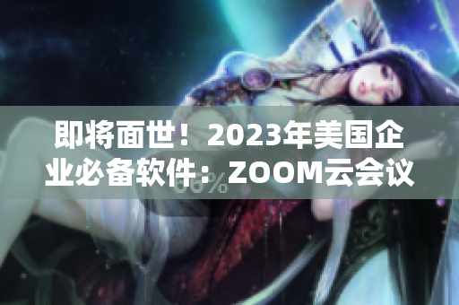 即将面世！2023年美国企业必备软件：ZOOM云会议