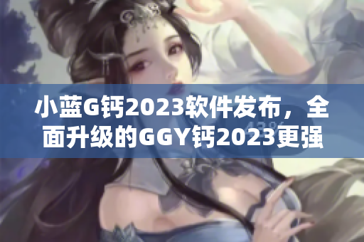 小蓝G钙2023软件发布，全面升级的GGY钙2023更强大！