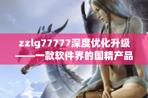 zzlg77777深度优化升级——一款软件界的国精产品