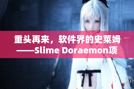 重头再来，软件界的史莱姆——Slime Doraemon项目惊艳亮相！