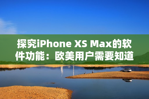 探究iPhone XS Max的软件功能：欧美用户需要知道的事项