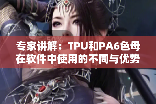 专家讲解：TPU和PA6色母在软件中使用的不同与优势