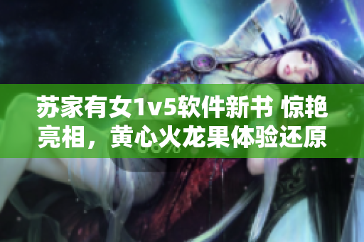 苏家有女1v5软件新书 惊艳亮相，黄心火龙果体验还原度高！