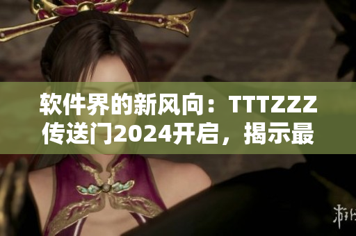 软件界的新风向：TTTZZZ传送门2024开启，揭示最新技术趋势！