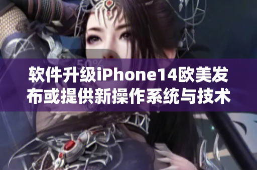 软件升级iPhone14欧美发布或提供新操作系统与技术更新