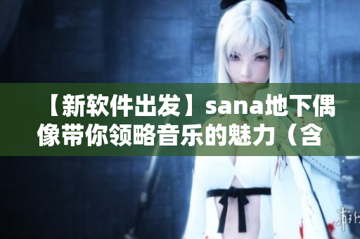 【新软件出发】sana地下偶像带你领略音乐的魅力（含歌词）