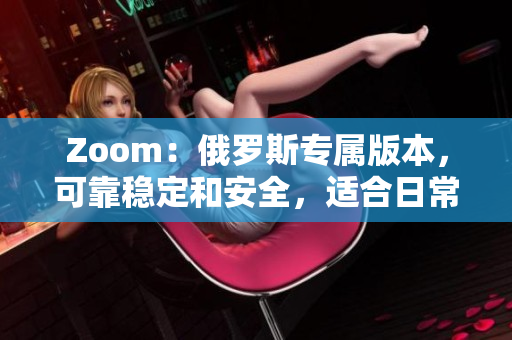 Zoom：俄罗斯专属版本，可靠稳定和安全，适合日常工作和在线会议