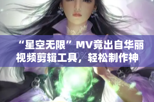 “星空无限”MV竟出自华丽视频剪辑工具，轻松制作神仙动画！