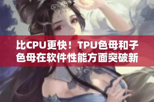 比CPU更快！TPU色母和子色母在软件性能方面突破新境界