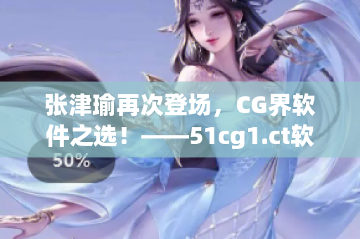 张津瑜再次登场，CG界软件之选！——51cg1.ct软件深度评测