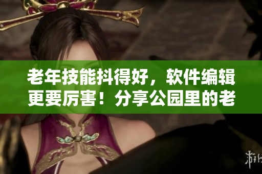 老年技能抖得好，软件编辑更要厉害！分享公园里的老年镖客  视频全集