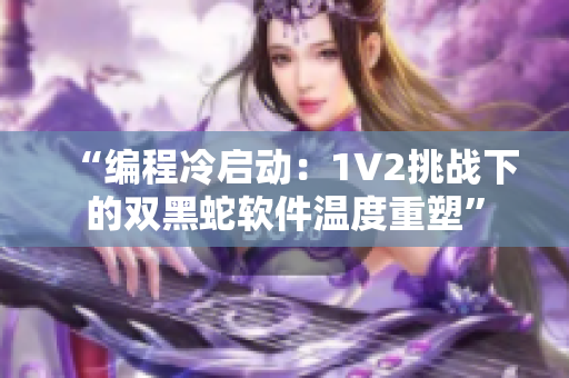 “编程冷启动：1V2挑战下的双黑蛇软件温度重塑”