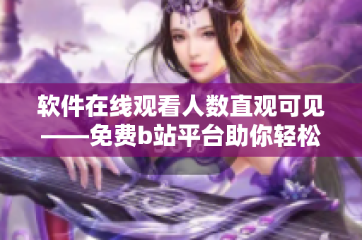 软件在线观看人数直观可见——免费b站平台助你轻松享受优质服务