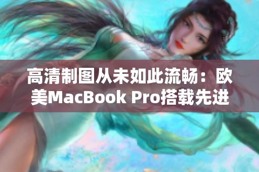 高清制图从未如此流畅：欧美MacBook Pro搭载先进软件助力设计创作