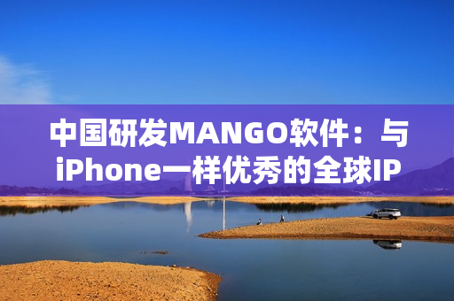 中国研发MANGO软件：与iPhone一样优秀的全球IP