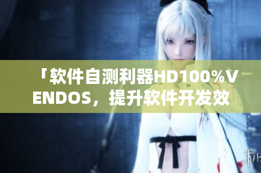 「软件自测利器HD100%VENDOS，提升软件开发效率的必备工具」