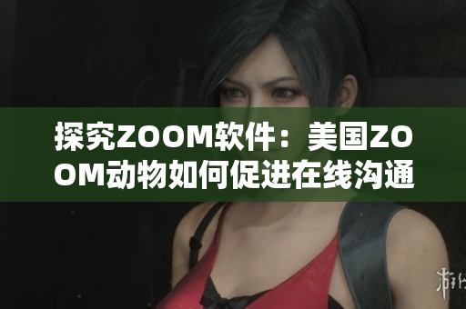 探究ZOOM软件：美国ZOOM动物如何促进在线沟通的效率