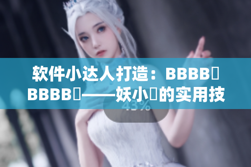 软件小达人打造：BBBB槡BBBB槡——妖小槡的实用技巧