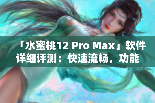 「水蜜桃12 Pro Max」软件详细评测：快速流畅，功能全面实用