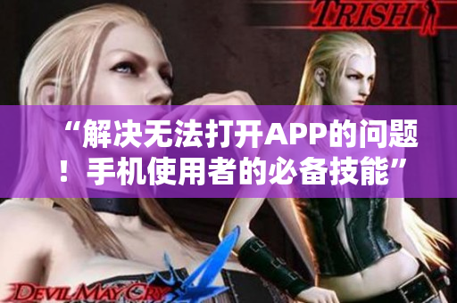 “解决无法打开APP的问题！手机使用者的必备技能”