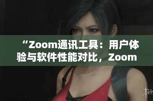 “Zoom通讯工具：用户体验与软件性能对比，Zoom真的大吗？”