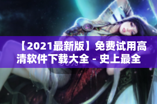 【2021最新版】免费试用高清软件下载大全 - 史上最全系列软件合集