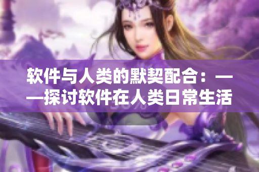 软件与人类的默契配合：——探讨软件在人类日常生活中的角色与贡献