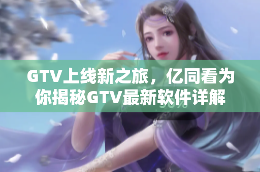 GTV上线新之旅，亿同看为你揭秘GTV最新软件详解