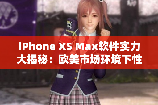 iPhone XS Max软件实力大揭秘：欧美市场环境下性能评测